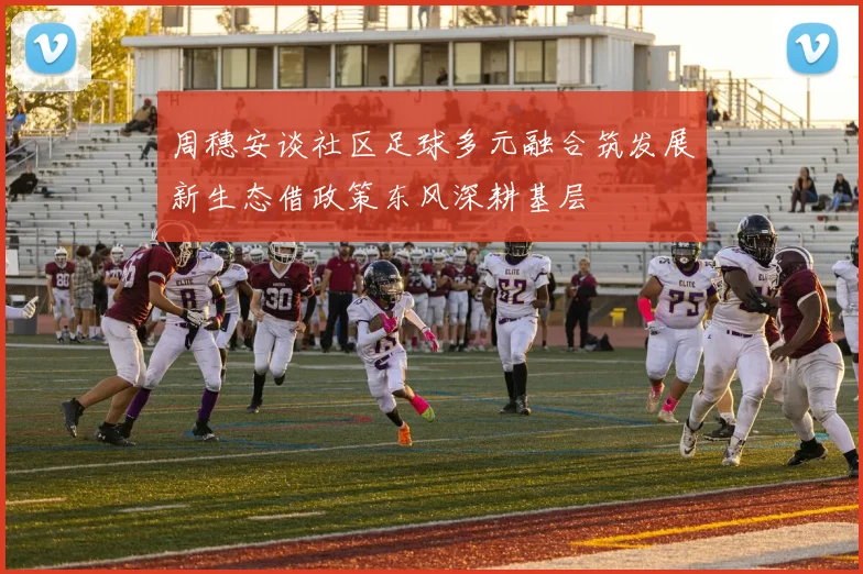 周穗安谈社区足球多元融合筑发展新生态借政策东风深耕基层