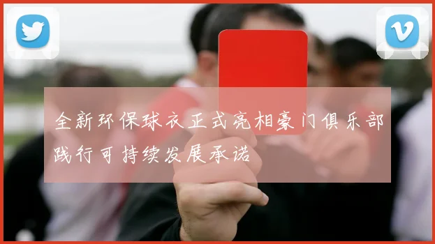 全新环保球衣正式亮相豪门俱乐部践行可持续发展承诺