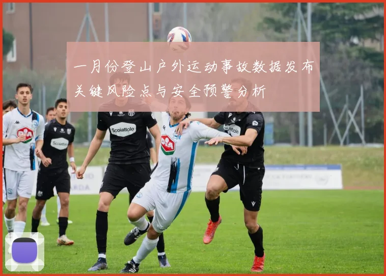 一月份登山户外运动事故数据发布关键风险点与安全预警分析